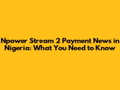 Npower Stream 2 Payment News in Nigeria: What You Need to Know
