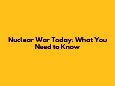 Nuclear War Today: What You Need to Know