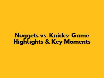 Nuggets vs. Knicks: Game Highlights & Key Moments
