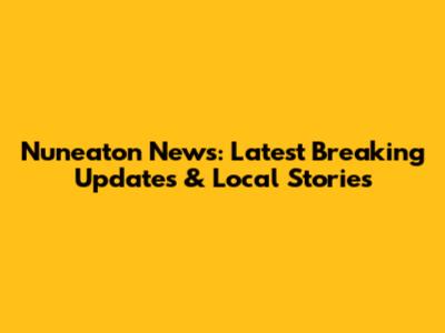 Nuneaton News: Latest Breaking Updates & Local Stories