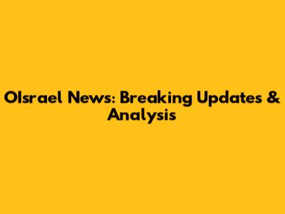 OIsrael News: Breaking Updates & Analysis