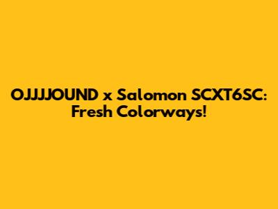 OJJJJOUND x Salomon SCXT6SC: Fresh Colorways!