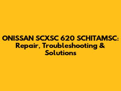 ONISSAN SCXSC 620 SCHITAMSC: Repair, Troubleshooting & Solutions