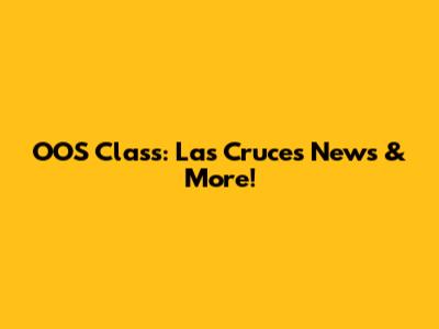 OOS Class: Las Cruces News & More!