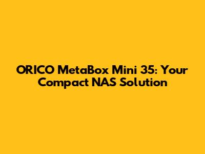 ORICO MetaBox Mini 35: Your Compact NAS Solution