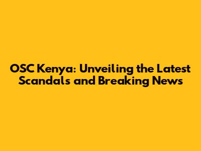 OSC Kenya: Unveiling the Latest Scandals and Breaking News