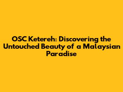OSC Ketereh: Discovering the Untouched Beauty of a Malaysian Paradise