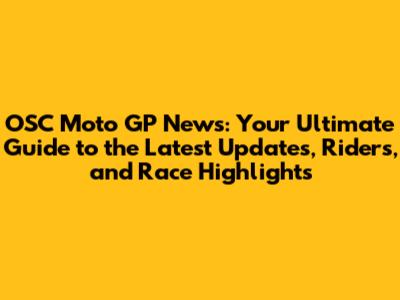 OSC Moto GP News: Your Ultimate Guide to the Latest Updates, Riders, and Race Highlights