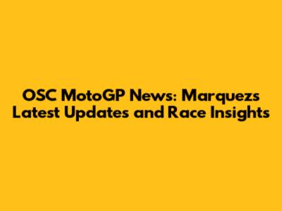 OSC MotoGP News: Marquez's Latest Updates and Race Insights