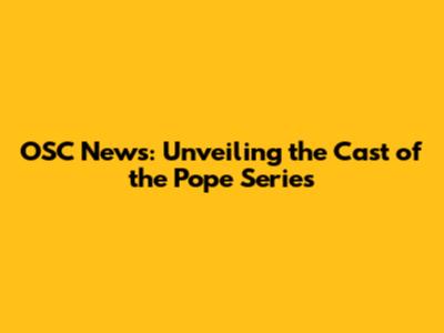 OSC News: Unveiling the Cast of the Pope Series