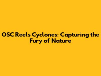 OSC Reels Cyclones: Capturing the Fury of Nature