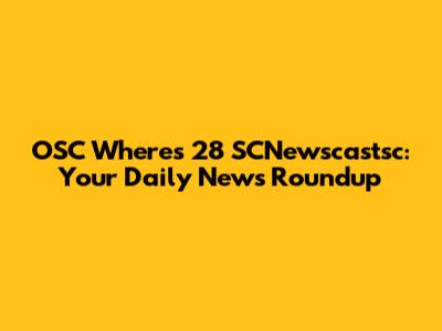 OSC Where's 28 SCNewscastsc: Your Daily News Roundup