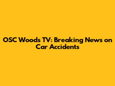 OSC Woods TV: Breaking News on Car Accidents