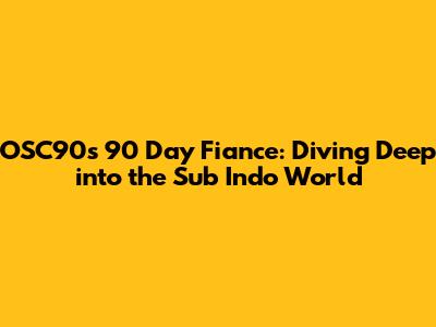 OSC90's 90 Day Fiance: Diving Deep into the Sub Indo World