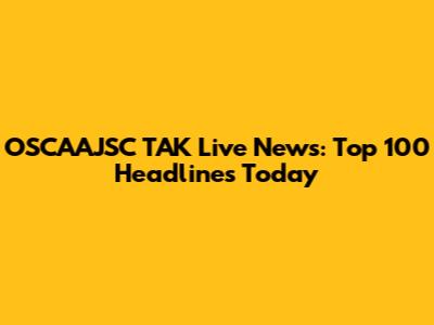 OSCAAJSC TAK Live News: Top 100 Headlines Today