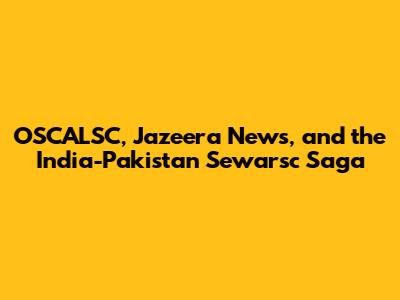 OSCALSC, Jazeera News, and the India-Pakistan Sewarsc Saga