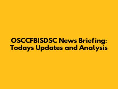 OSCCFBISDSC News Briefing: Today's Updates and Analysis