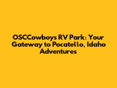 OSCCowboys RV Park: Your Gateway to Pocatello, Idaho Adventures
