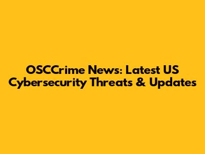 OSCCrime News: Latest US Cybersecurity Threats & Updates