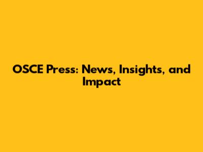 OSCE Press: News, Insights, and Impact