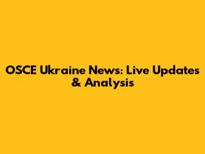 OSCE Ukraine News: Live Updates & Analysis