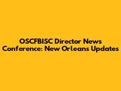 OSCFBISC Director News Conference: New Orleans Updates