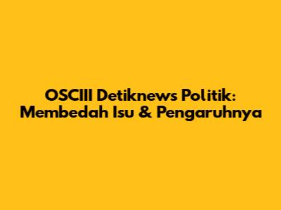 OSCIII Detiknews Politik: Membedah Isu & Pengaruhnya