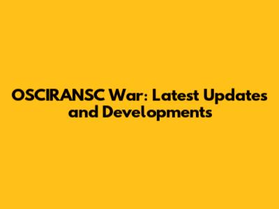 OSCIRANSC War: Latest Updates and Developments