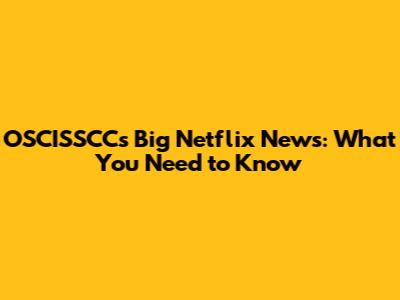 OSCISSCC's Big Netflix News: What You Need to Know