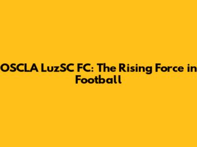 OSCLA LuzSC FC: The Rising Force in Football