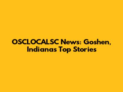 OSCLOCALSC News: Goshen, Indiana's Top Stories