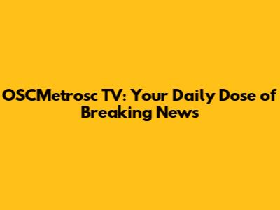 OSCMetrosc TV: Your Daily Dose of Breaking News