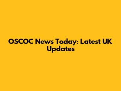 OSCOC News Today: Latest UK Updates
