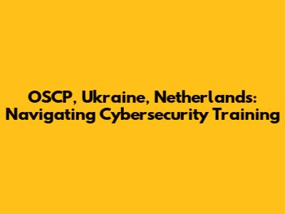 OSCP, Ukraine, Netherlands: Navigating Cybersecurity Training