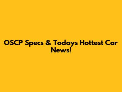 OSCP Specs & Today's Hottest Car News!