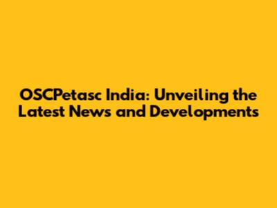 OSCPetasc India: Unveiling the Latest News and Developments