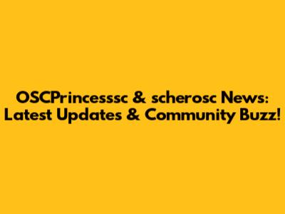 OSCPrincesssc & scherosc News: Latest Updates & Community Buzz!
