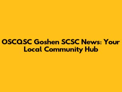 OSCQSC Goshen SCSC News: Your Local Community Hub