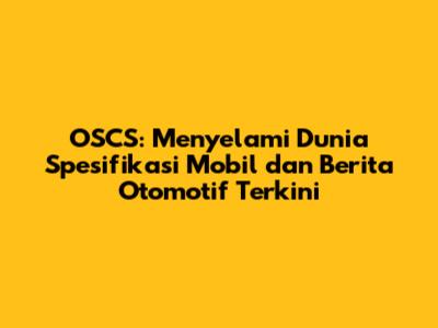 OSCS: Menyelami Dunia Spesifikasi Mobil dan Berita Otomotif Terkini