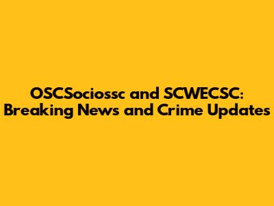 OSCSociossc and SCWECSC: Breaking News and Crime Updates
