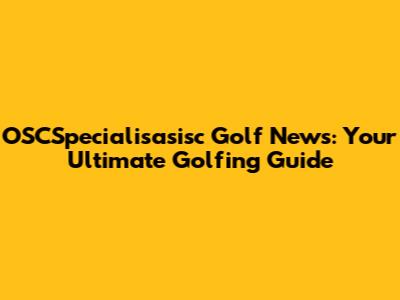 OSCSpecialisasisc Golf News: Your Ultimate Golfing Guide