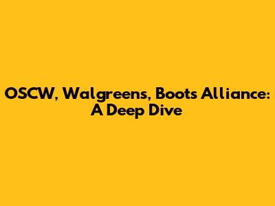 OSCW, Walgreens, Boots Alliance: A Deep Dive
