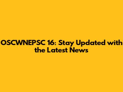 OSCWNEPSC 16: Stay Updated with the Latest News
