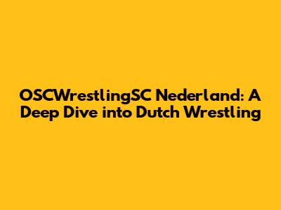 OSCWrestlingSC Nederland: A Deep Dive into Dutch Wrestling
