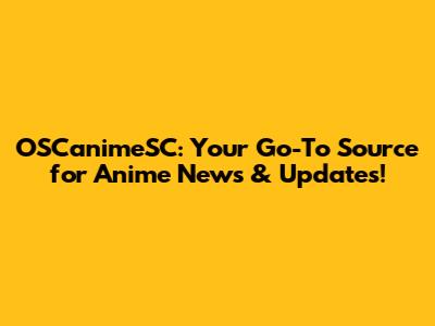 OSCanimeSC: Your Go-To Source for Anime News & Updates!
