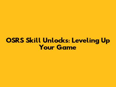 OSRS Skill Unlocks: Leveling Up Your Game