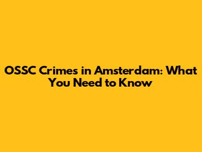 OSSC Crimes in Amsterdam: What You Need to Know