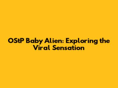 OStP Baby Alien: Exploring the Viral Sensation