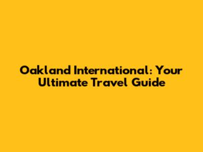 Oakland International: Your Ultimate Travel Guide