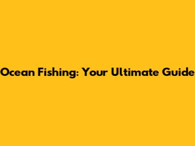 Ocean Fishing: Your Ultimate Guide